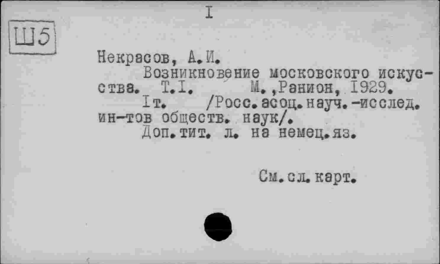 ﻿Некрасов, А.И.
Возникновение московского искусства. T.I. М. ,Ранион, 1929.
1т. /Росс. асоц. науч.-исслед. ин-тов обществ, наук/.
Доп.тит. л. на немец.яз.
См. сл. карт.